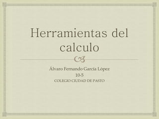 Herramientas del 
calculo 
 
Álvaro Fernando García López 
10-5 
COLEGIO CIUDAD DE PASTO 
 