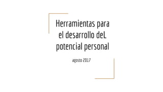 Herramientas para
el desarrollo deL
potencial personal
agosto 2017
 