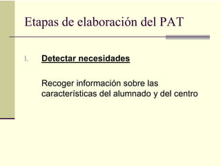 Etapas de elaboración del PAT

I.   Detectar necesidades

     Recoger información sobre las
     características del alumnado y del centro
 