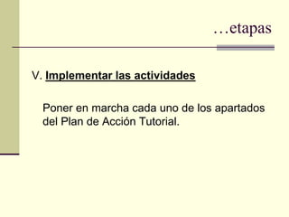 …etapas

V. Implementar las actividades

 Poner en marcha cada uno de los apartados
 del Plan de Acción Tutorial.
 