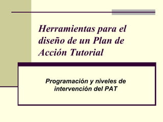 Herramientas para el
diseño de un Plan de
Acción Tutorial

 Programación y niveles de
   intervención del PAT
 