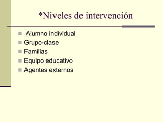 *Niveles de intervención
 Alumno individual
 Grupo-clase
 Familias
 Equipo educativo
 Agentes externos
 