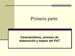 Primera parte


 Características, proceso de
elaboración y etapas del PAT
 