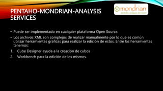 PENTAHO-MONDRIAN-ANALYSIS
SERVICES
• Puede ser implementado en cualquier plataforma Open Source.
• Los archivos XML son co...