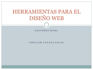 HERRAMIENTAS PARA EL
    DISEÑO WEB

       EDITORES HTML




    AMILCAR CANAZA SALAS
 