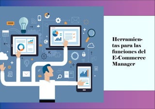 Herramien-
tas para las
funciones del
E-Commerce
Manager
 