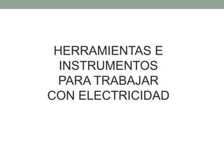 HERRAMIENTAS E
INSTRUMENTOS
PARA TRABAJAR
CON ELECTRICIDAD
 