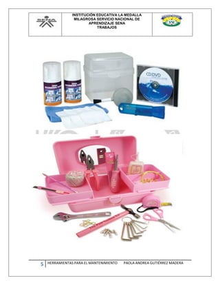 INSTITUCIÓN EDUCATIVA LA MEDALLA
MILAGROSA SERVICIO NACIONAL DE
APRENDIZAJE SENA
TRABAJOS
5 HERRAMIENTAS PARA EL MANTENIMIENTO PAOLA ANDREA GUTIÉRREZ MADERA
 