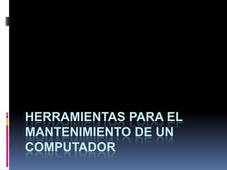 HERRAMIENTAS PARA EL
MANTENIMIENTO DE UN
COMPUTADOR
 