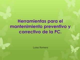 Herramientas para el
mantenimiento preventivo y
correctivo de la PC.
Luisa Romero
 