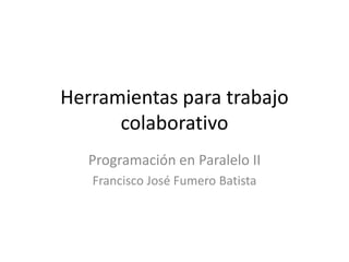 Herramientas para trabajo colaborativo Programación en Paralelo II Francisco José Fumero Batista 