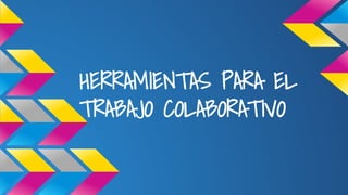 HERRAMIENTAS PARA EL
TRABAJO COLABORATIVO
 