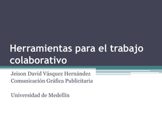 Herramientas para el trabajo 
colaborativo 
Jeison David Vásquez Hernández 
Comunicación Gráfica Publicitaria 
Universidad de Medellín 
 