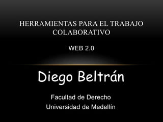 HERRAMIENTAS PARA EL TRABAJO 
COLABORATIVO 
WEB 2.0 
Diego Beltrán 
Facultad de Derecho 
Universidad de Medellín 
 
