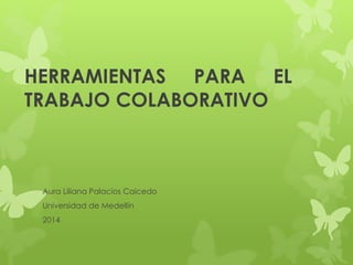 HERRAMIENTAS PARA EL 
TRABAJO COLABORATIVO 
Aura Liliana Palacios Caicedo 
Universidad de Medellín 
2014 
 