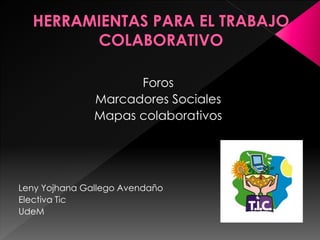 Foros 
Marcadores Sociales 
Mapas colaborativos 
Leny Yojhana Gallego Avendaño 
Electiva Tic 
UdeM 
 