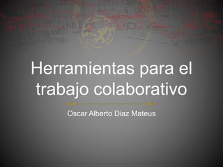 Herramientas para el
trabajo colaborativo
Oscar Alberto Diaz Mateus
 