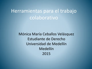 Herramientas para el trabajo
colaborativo
Mónica María Ceballos Velásquez
Estudiante de Derecho
Universidad de Medellín
Medellín
2015
 