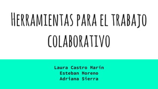 Herramientasparaeltrabajo
colaborativo
Laura Castro Marín
Esteban Moreno
Adriana Sierra
 