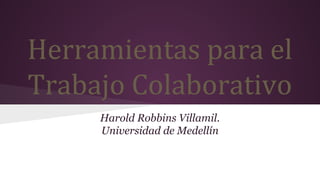 Herramientas para el 
Trabajo Colaborativo 
Harold Robbins Villamil. 
Universidad de Medellín 
 
