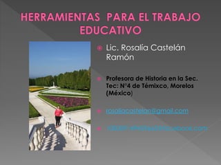  Lic. Rosalía Castelán
Ramón
 Profesora de Historia en la Sec.
Tec: N°4 de Témixco, Morelos
(México)
 rosaliacastelan@gmail.com
 100009149459662@facebook.com
 