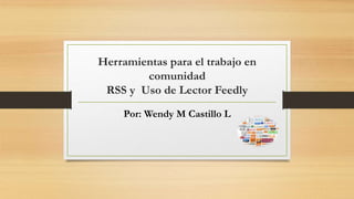 Herramientas para el trabajo en
comunidad
RSS y Uso de Lector Feedly
Por: Wendy M Castillo L
 