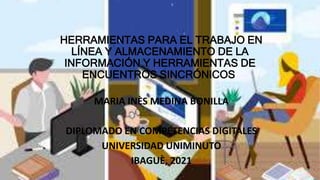 HERRAMIENTAS PARA EL TRABAJO EN
LÍNEA Y ALMACENAMIENTO DE LA
INFORMACIÓN Y HERRAMIENTAS DE
ENCUENTROS SINCRÓNICOS
MARIA INÈS MEDINA BONILLA
DIPLOMADO EN COMPETENCIAS DIGITALES
UNIVERSIDAD UNIMINUTO
IBAGUÈ, 2021
 