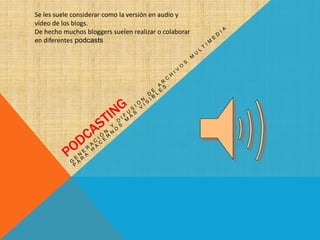 Se les suele considerar como la versión en audio y
vídeo de los blogs.
De hecho muchos bloggers suelen realizar o colaborar
en diferentes podcasts
 