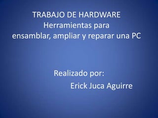 TRABAJO DE HARDWAREHerramientas para ensamblar, ampliar y reparar una PC Realizado por: Erick Juca Aguirre 