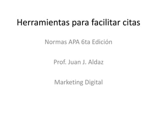 Herramientas para facilitar citas
Normas APA 6ta Edición
Prof. Juan J. Aldaz
Marketing Digital
 