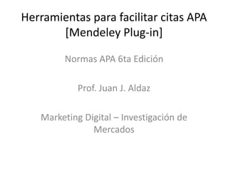 Herramientas para facilitar citas APA
[Mendeley Plug-in]
Normas APA 6ta Edición
Prof. Juan J. Aldaz
Marketing Digital – Investigación de
Mercados
 