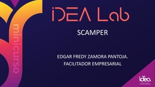 SCAMPER
EDGAR FREDY ZAMORA PANTOJA.
FACILITADOR EMPRESARIAL
 