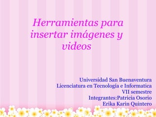        Herramientas para insertar imágenes y videos Universidad San Buenaventura Licenciatura en Tecnología e Informatica VII semestre Integrantes:Patricia Osorio Erika Karin Quintero 
