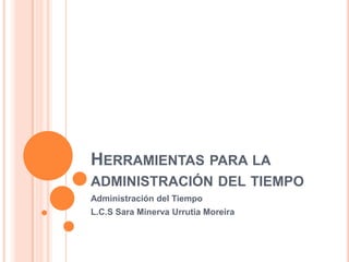 HERRAMIENTAS PARA LA
ADMINISTRACIÓN DEL TIEMPO
Administración del Tiempo
L.C.S Sara Minerva Urrutia Moreira
 