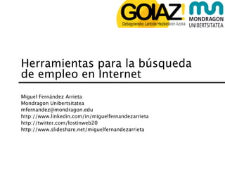 Herramientas para la búsqueda
de empleo en Internet
Miguel Fernández Arrieta
Mondragon Unibertsitatea
mfernandez@mondragon.edu
http://www.linkedin.com/in/miguelfernandezarrieta
http://twitter.com/lostinweb20
http://www.slideshare.net/miguelfernandezarrieta
 