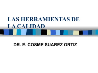LAS HERRAMIENTAS DE LA CALIDAD DR. E. COSME SUAREZ ORTIZ 