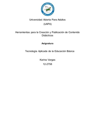 Universidad Abierta Para Adultos
(UAPA)
Herramientas para la Creación y Publicación de Contenido
Didácticos
Asignatura
Tecnología Aplicada de la Educación Básica
Karina Vargas
12-2758
 