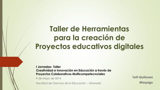 Taller de Herramientas
para la creación de
Proyectos educativos digitales
Toñi Quiñones
@toquigo
I Jornadas- Taller
Creatividad e Innovación en Educación a través de
Proyectos Colaborativos Multicompetecnciales
9 de Mayo de 2014
Facultad de Ciencias de la Educación - Granada
 