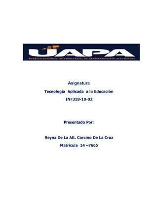 Asignatura
Tecnología Aplicada a la Educación
INF318-10-02
Presentado Por:
Reyna De La Alt. Corcino De La Cruz
Matricula 14 –7665
 