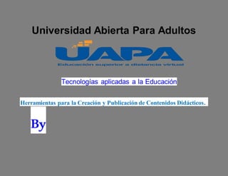 Universidad Abierta Para Adultos
Tecnologías aplicadas a la Educación
Herramientas para la Creación y Publicación de Contenidos Didácticos.
By
 