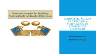 HERRAMIENTAS PARA
LA CREACIÓN Y
PUBLICACIÓN DE
CONTENIDOS
DIDÁCTICOS
By JEANNY PAULINO
MATRICULA 16-6048
 