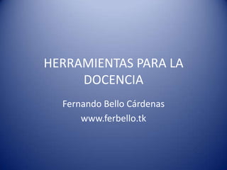 HERRAMIENTAS PARA LA
     DOCENCIA
  Fernando Bello Cárdenas
      www.ferbello.tk
 