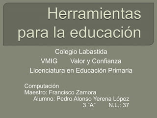 Colegio Labastida
     VMIG      Valor y Confianza
 Licenciatura en Educación Primaria

Computación
Maestro: Francisco Zamora
  Alumno: Pedro Alonso Yerena López
                     3 “A”  N.L.: 37
 