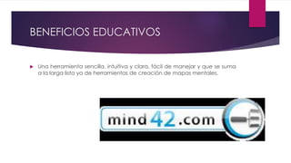 BENEFICIOS EDUCATIVOS
 Una herramienta sencilla, intuitiva y clara, fácil de manejar y que se suma
a la larga lista ya de herramientas de creación de mapas mentales.
 