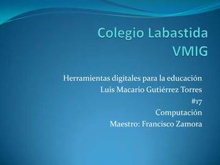 Herramientas digitales para la educación
         Luis Macario Gutiérrez Torres
                                     #17
                          Computación
            Maestro: Francisco Zamora
 