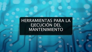 HERRAMIENTAS PARA LA
EJECUCIÓN DEL
MANTENIMIENTO
 