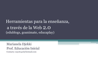 Herramientas para la enseñanza,
a través de la Web 2.0
(edublogs, goanimate, educaplay)
Marianela Djekki
Prof. Educación Inicial
Contacto: mayito416@hotmail.com
 