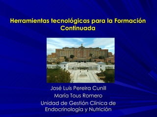 Herramientas tecnológicas para la Formación Continuada José Luis Pereira Cunill María Tous Romero Unidad de Gestión Clínica de Endocrinología y Nutrición 