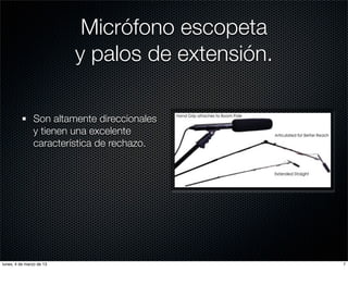 Micrófono escopeta
                          y palos de extensión.

               Son altamente direccionales
               y tienen una excelente
               característica de rechazo.




lunes, 4 de marzo de 13                           7
 