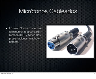 Micrófonos Cableados

               Los micrófonos modernos
               terminan en una conexión
               llamada XLR, y tienen dos
               presentaciones: macho y
               hembra.




lunes, 4 de marzo de 13                          10
 